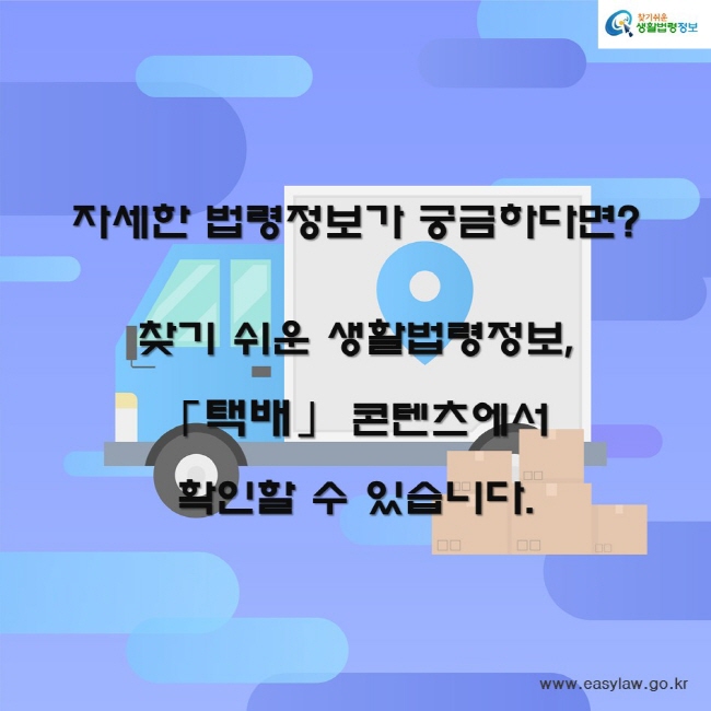 자세한 법령정보가 궁금하다면?

찾기 쉬운 생활법령정보,
「택배」 콘텐츠에서 
확인할 수 있습니다.
찾기쉬운생활법령정보
www.easylaw.go.kr
