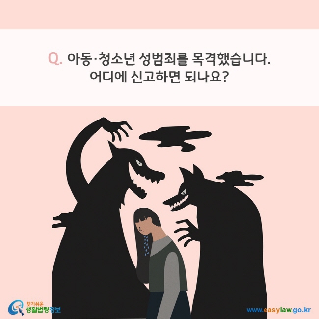 Q. 아동·청소년 성범죄를 목격했습니다. 어디에 신고하면 되나요?  찾기쉬운 생활법령정보(www.easylaw.go.kr)