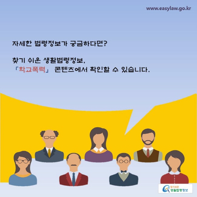 자세한 법령정보가 궁금하다면? 찾기 쉬운 생활법령정보, 「학교폭력」 콘텐츠에서 확인할 수 있습니다.