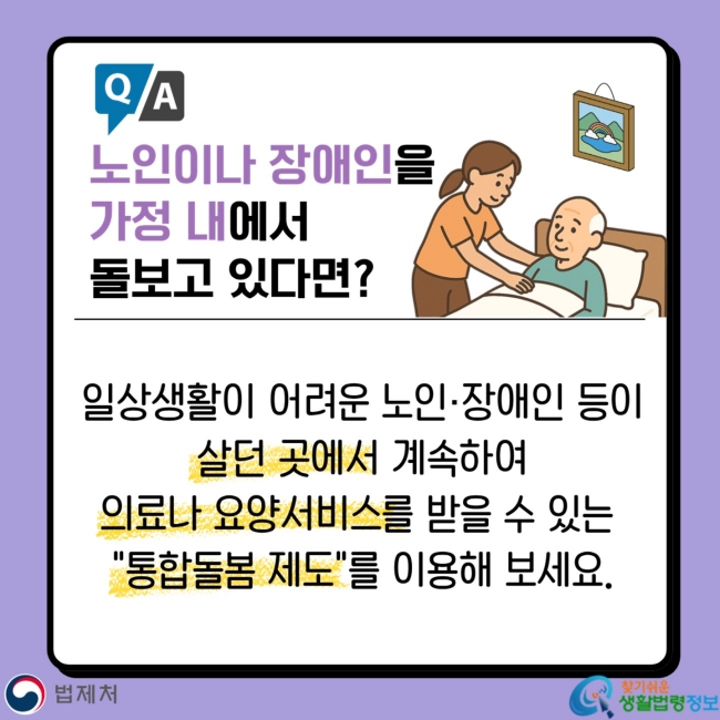 Q&A 노인이나 장애인을&nbsp;가정 내에서&nbsp;돌보고 있다면? 일상생활이 어려운 노인·장애인 등이&nbsp;살던 곳에서 계속하여&nbsp;의료나 요양서비스를&nbsp;받을 수 있는&nbsp;"통합돌봄 제도"를&nbsp;이용해 보세요.