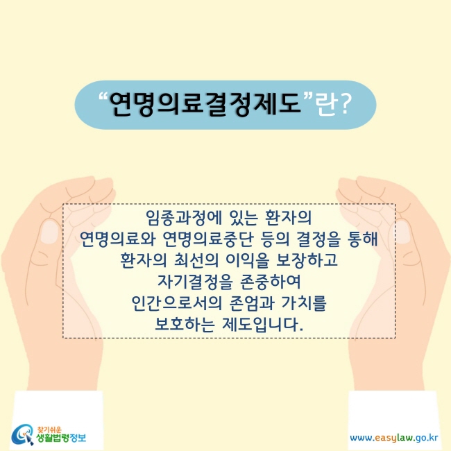 “연명의료결정제도”란 임종과정에 있는 환자의 연명의료와 연명의료중단 등의 결정을 통해 환자의 최선의 이익을 보장하고 자기결정을 존중하여 인간으로서의 존엄과 가치를 보호하는 제도입니다.
