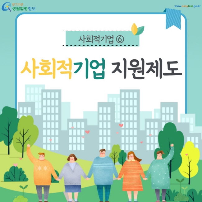 사회적기업 ⑥ 사회적기업 지원제도 (찾기쉬운 생활법령정보: www.easylaw.go.kr)
