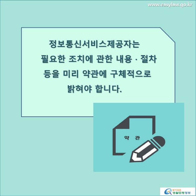 
정보통신서비스제공자는 필요한 조치에 관한 내용 · 절차 등을 미리 약관에 구체적으로 밝혀야 합니다.
www.easylaw.go.kr 찾기 쉬운 생활법령정보 로고