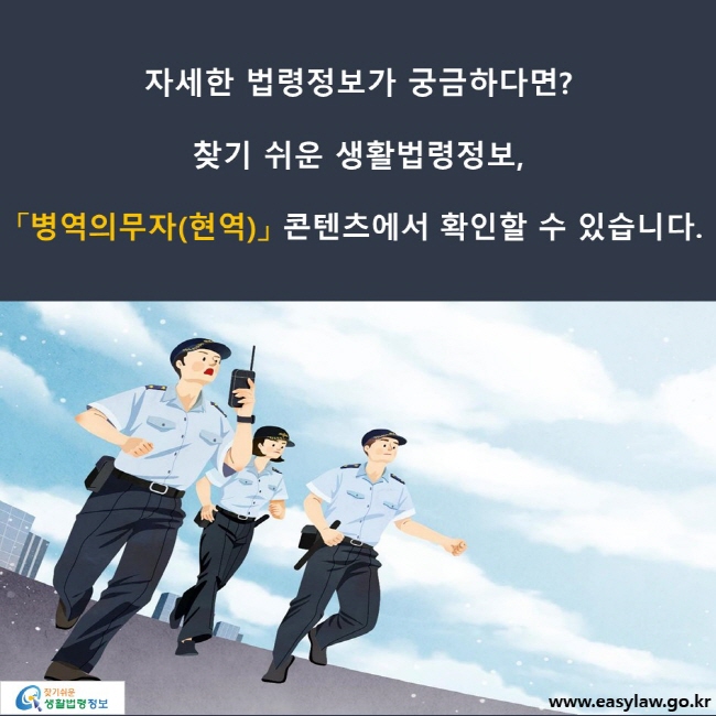 자세한 법령정보가 궁금하다면? 찾기 쉬운 생활법령정보, 「병역의무자(현역)」 콘텐츠에서 확인할 수 있습니다.