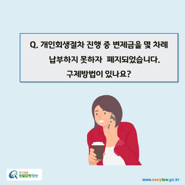 www.easylaw.go.kr Q. 개인회생절차 진행 중 변제금을 몇 차례 납부하지 못하자  폐지되었습니다. 구제방법이 있나요?