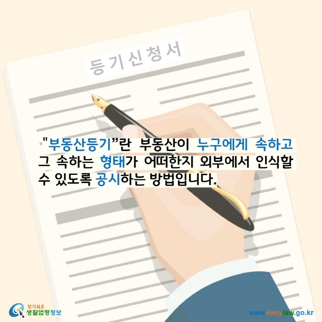  "부동산등기”란 부동산이 누구에게 속하고 그 속하는 형태가 어떠한지 외부에서 인식할 수 있도록 공시하는 방법입니다. 찾기 쉬운 생활법령정보 로고 www.easylaw.go.kr