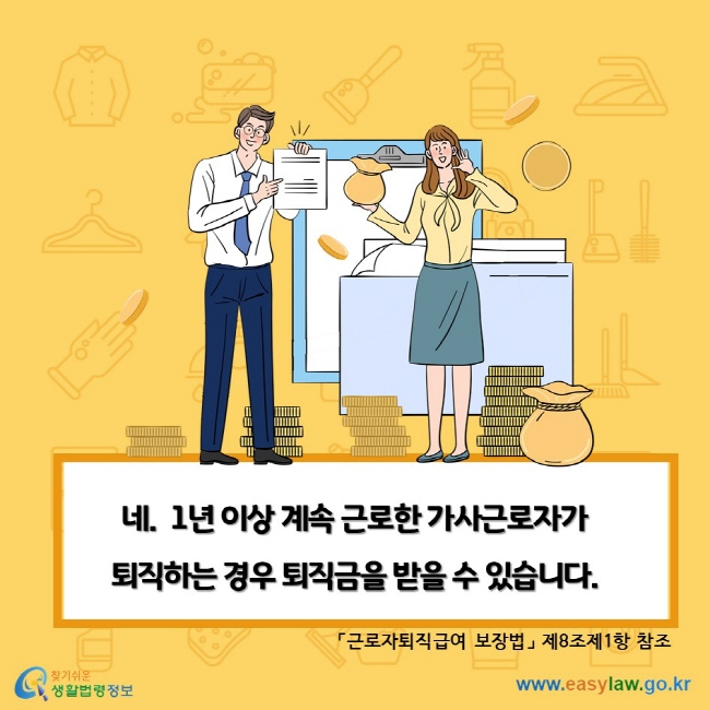 네.  1년 이상 계속 근로한 가사근로자가 퇴직하는 경우 퇴직금을 받을 수 있습니다. 「근로자퇴직급여 보장법」 제8조제1항 참조