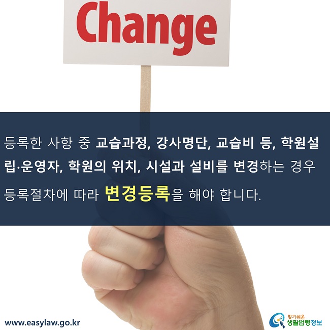 등록한 사항 중 교습과정, 강사명단, 교습비 등, 학원설립∙운영자, 학원의 위치, 시설과 설비를 변경하는 경우 등록절차에 따라 변경등록을 해야 합니다.
