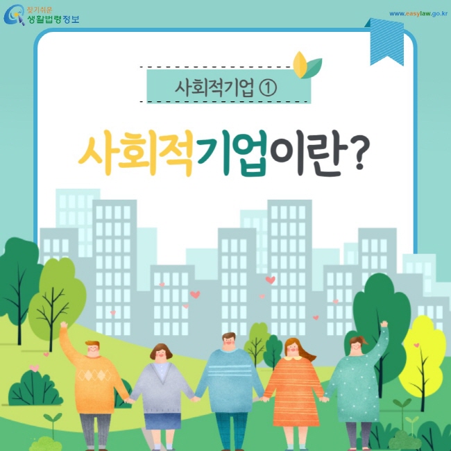 사회적기업 ① 사회적기업이란? (찾기쉬운 생활법령정보: www.easylaw.go.kr)