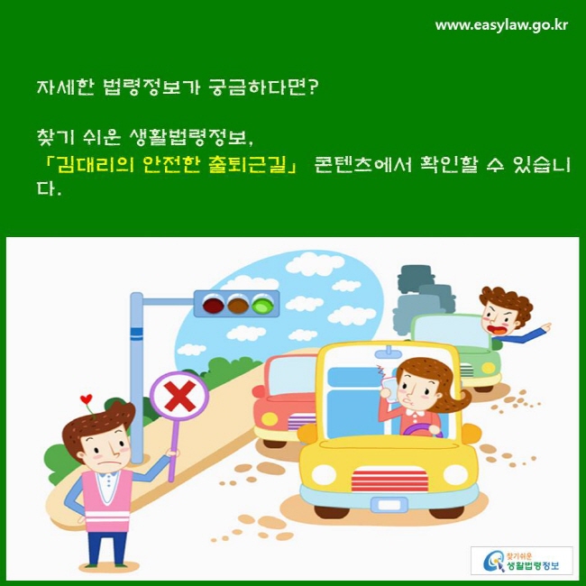 자세한 법령정보가 궁금하다면? 찾기 쉬운 생활법령정보, 「김대리의 안전한 출퇴근길」 콘텐츠에서 확인할 수 있습니다.