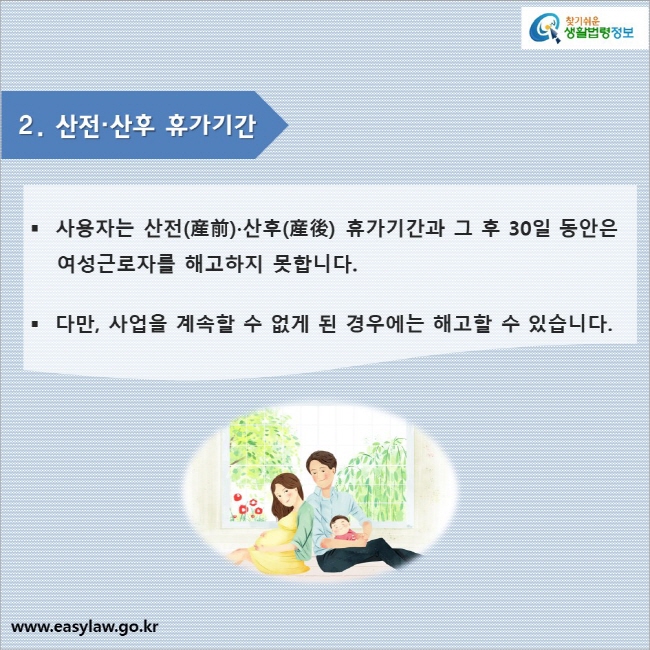 2. 산전·산후 휴가기간

사용자는 산전(産前)·산후(産後) 휴가기간과 그 후 30일 동안은 여성근로자를 해고하지 못합니다.

다만, 사업을 계속할 수 없게 된 경우에는 해고할 수 있습니다.