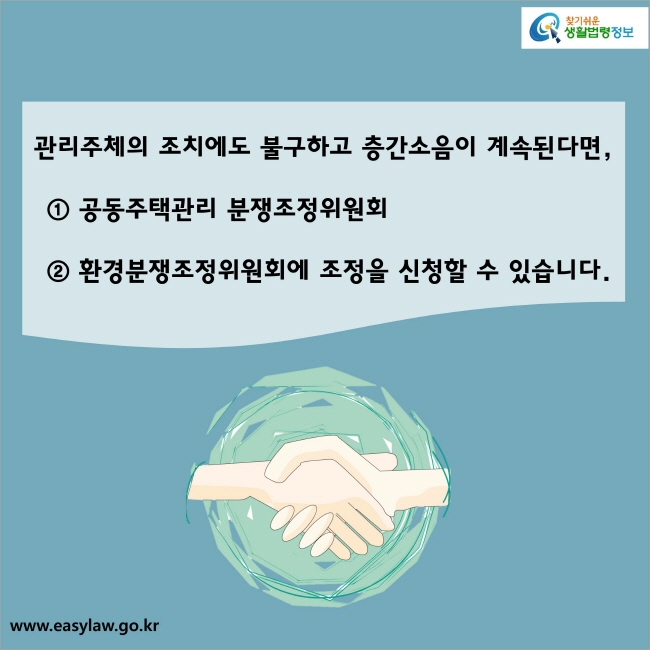 관리주체의 조치에도 불구하고 층간소음이 계속된다면,   ① 공동주택관리 분쟁조정위원회 ② 환경분쟁조정위원회에 조정을 신청할 수 있습니다.