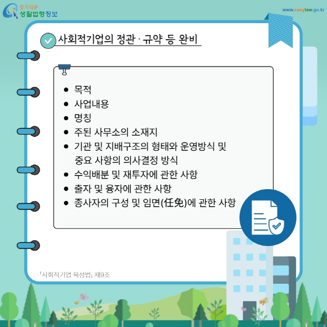 사회적기업의 정관·규약 등 완비: 목적, 사업내용, 명칭, 주된 사무소의 소재지, 기관 및 지배구조의 형태와 운영방식 및 중요 사항의 의사결정 방식, 수익배분 및 재투자에 관한 사항, 출자 및 융자에 관한 사항, 종사자의 구성 및 임면(任免)에 관한 사항