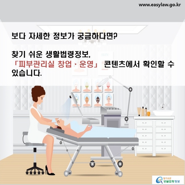 보다 자세한 정보가 궁금하다면? 찾기 쉬운 생활법령정보, 「피부관리실 창업ㆍ운영」 콘텐츠에서 확인할 수 있습니다.