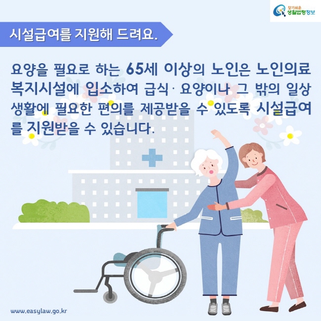 시설급여를 지원해 드려요. 요양을 필요로 하는 65세 이상의 노인은 노인의료복지시설에 입소하여 급식· 요양이나 그 밖의 일상생활에 필요한 편의를 제공받을 수 있도록 시설급여를 지원받을 수 있습니다.