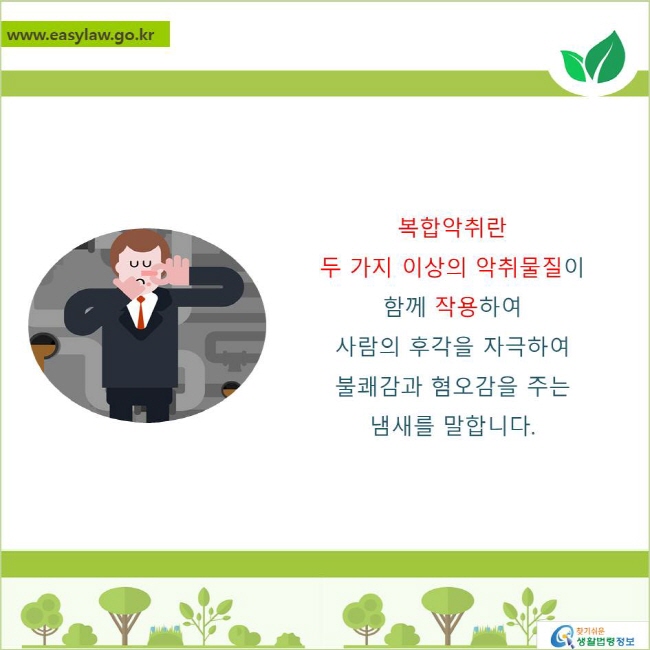 복합악취란 두 가지 이상의 악취물질이 함께 작용하여 
사람의 후각을 자극하여 불쾌감과 혐오감을 주는 냄새를 말합니다.
찾기쉬운 생활법령정보 로고
www.easylaw.go.kr
