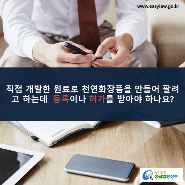 직접 개발한 원료로 천연화장품을 만들어 팔려고 하는데 등록이나 허가를 받아야 하나요? www.easylaw.go.kr 찾기쉬운 생활법령정보 로고