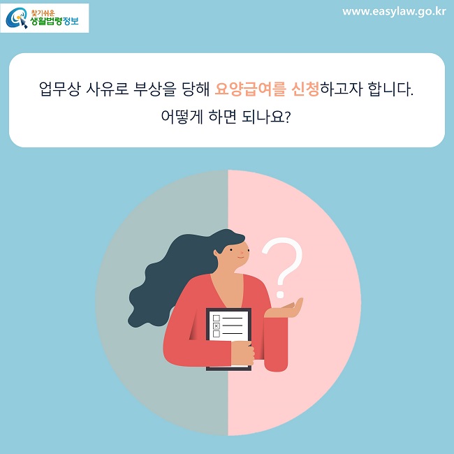 업무상 사유로 부상을 당해 요양급여를 신청하고자 합니다. 
어떻게 하면 되나요?
