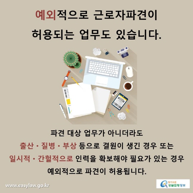 예외적으로 근로자파견이 허용되는 업무도 있습니다.
파견 대상 업무가 아니더라도 출산ㆍ질병ㆍ부상 등으로 결원이 생긴 경우 또는 일시적ㆍ간헐적으로 인력을 확보해야 필요가 있는 경우 예외적으로 파견이 허용됩니다.