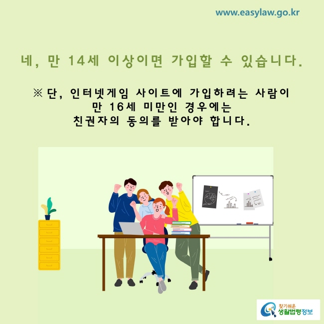 만 14세 이상이면 가입할 수 있습니다.
※ 단, 인터넷게임 사이트에 가입하려는 사람이 만 16세 미만인 경우에는 친권자의 동의를 받아야 합니다.