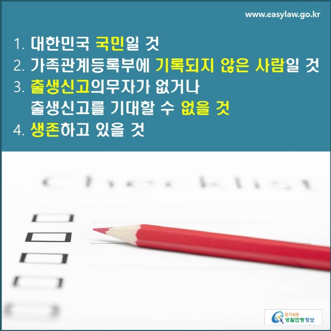 1. 대한민국 국민일 것 2. 가족관계등록부에 기록되지 않은 사람일 것 3. 출생신고의무자가 없거나 출생신고를 기대할 수 없을 것 4. 생존하고 있을 것