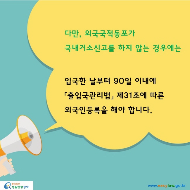 다만, 외국국적동포가  국내거소신고를 하지 않는 경우에는

입국한 날부터 90일 이내에 「출입국관리법」 제31조에 따른 외국인등록을 해야 합니다.