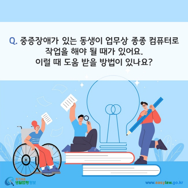 Q. 중증장애가 있는 동생이 업무상 종종 컴퓨터로 작업을 해야 될 때가 있어요. 이럴 때 도움 받을 방법이 있나요? 찾기쉬운 생활법령정보(www.easylaw.go.kr)