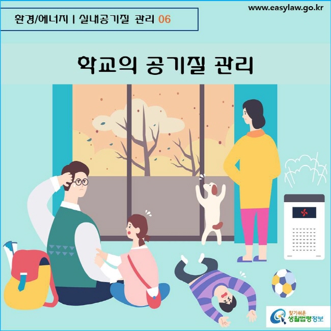 환경/에너지  실내공기질 관리 06 www.easylaw.go.kr  찾기쉬운 생활법령정보 로고
  
학교의 공기질 관리
