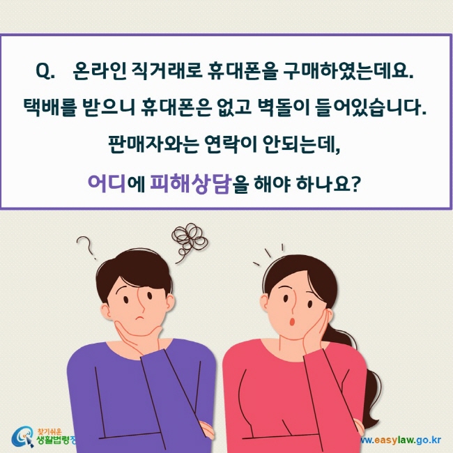 온라인 직거래로 휴대폰을 구매하였는데요.  택배를 받으니 휴대폰은 없고 벽돌이 들어있습니다.  판매자와는 연락이 안되는데,  어디에 피해상담을 해야 하나요?