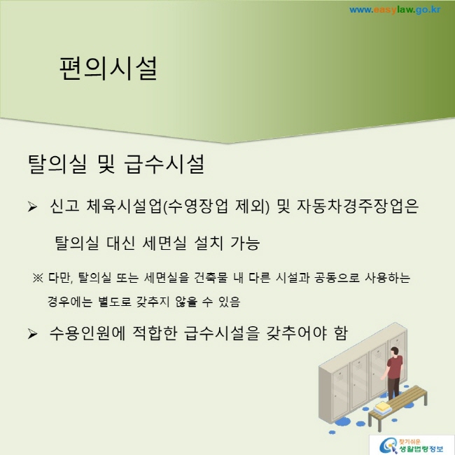 탈의실 및 급수시설※ 신고 체육시설업(수영장업 제외) 및 자동차경주장업은 탈의실 대신 세면실 설치 가능. 다만, 탈의실 또는 세면실을 건축물 내 다른 시설과 공동으로 사용하는 경우에는 별도로 갖추지 않을 수 있음. ※ 수용인원에 적합한 급수시설을 갖추어야 함