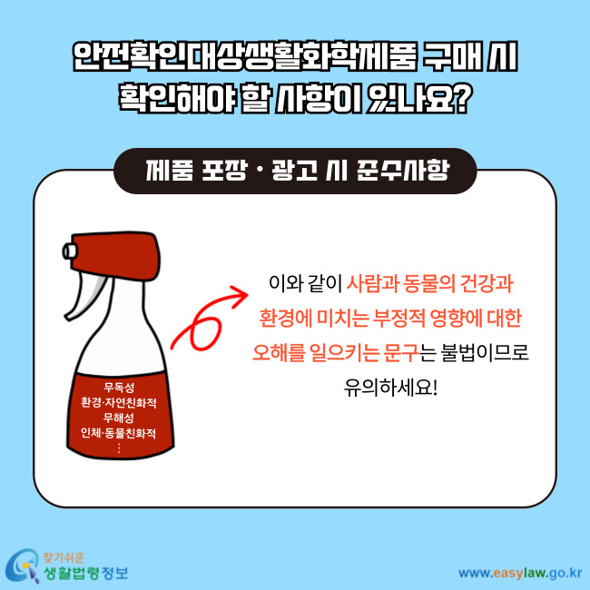 제품 포장ㆍ광고 시 준수사항 무독성 환경·자연친화적 무해성 인체·동물친화적 이와 같이 사람과 동물의 건강과 환경에 미치는 부정적 영향에 대한 오해를 일으키는 문구는 불법이므로 유의하세요!