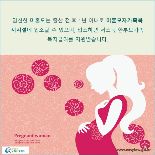 또, 미혼모의 경우 자녀출산과 응급지원을 제공하여 아동양육은 물론 자립에 이르도록 지원합니다. 임신한 미혼모는 미혼모자가족복지시설에 입소할 수 있으며, 입소하면 저소득 한부모가족 복지급여를 지원받습니다.   