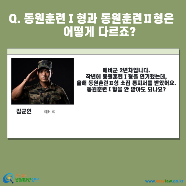 Q. 동원훈련Ⅰ형이랑 동원훈련Ⅱ형은 어떻게 다르죠? 김군인 예비역 예비군 2년차입니다. 작년에 동원훈련Ⅰ형을 연기했는데, 올해 동원훈련Ⅱ형 소집 통지서를 받았어요. 동원훈련Ⅰ형을 안 받아도 되나요?