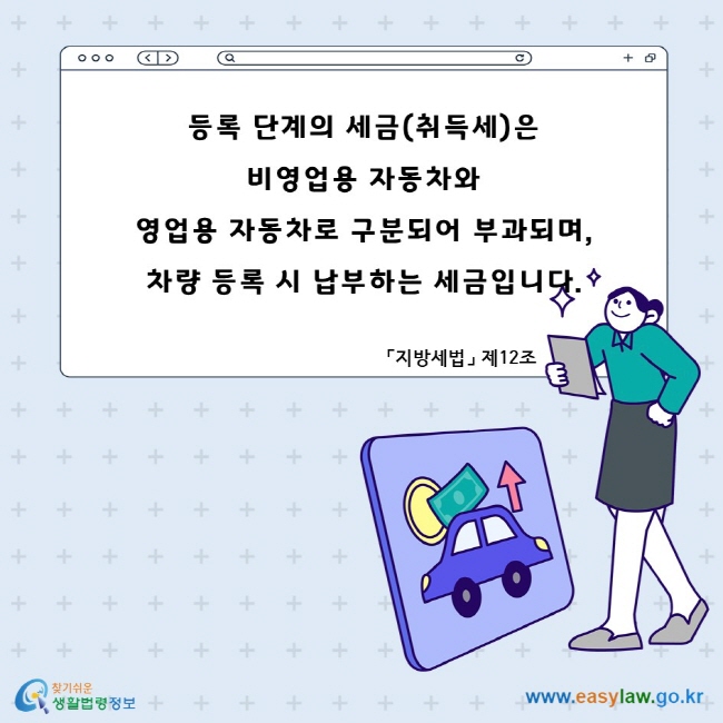 등록 단계의 세금(취득세)은 비영업용 자동차와 영업용 자동차로 구분되어 부과되며, 차량 등록 시 납부하는 세금입니다. 「지방세법」 제12조