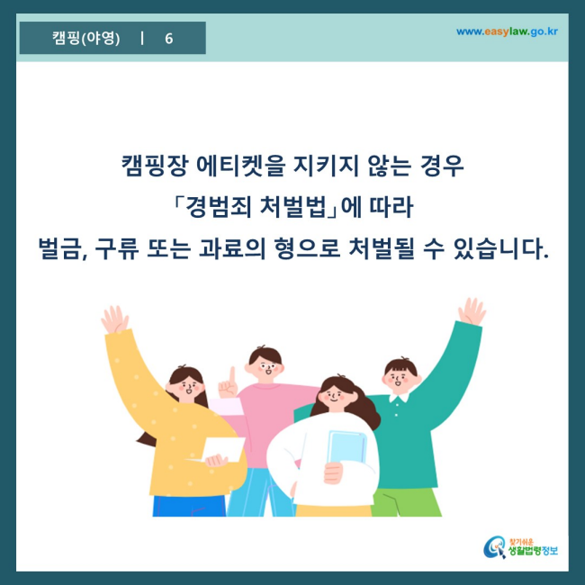 www.easylaw.go.kr 캠핑장 에티켓을 지키지 않는 경우 「경범죄 처벌법」에 따라  벌금, 구류 또는 과료의 형으로 처벌될 수 있습니다.