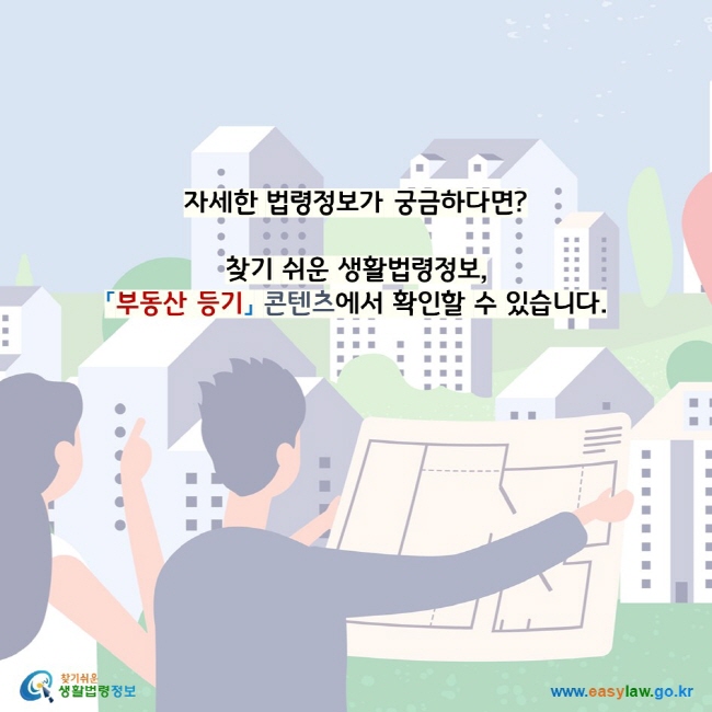 자세한 법령정보가 궁금하다면?찾기 쉬운 생활법령정보, 「부동산 등기」 콘텐츠에서 확인할 수 있습니다.찾기 쉬운 생활법령정보 로고 www.easylaw.go.kr