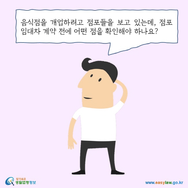 음식점을 개업하려고 점포들을 보고 있는데, 점포 임대차 계약 전에 어떤 점을 확인해야 하나요? 찾기쉬운 생활법령정보 로고 www.easylaw.go.kr