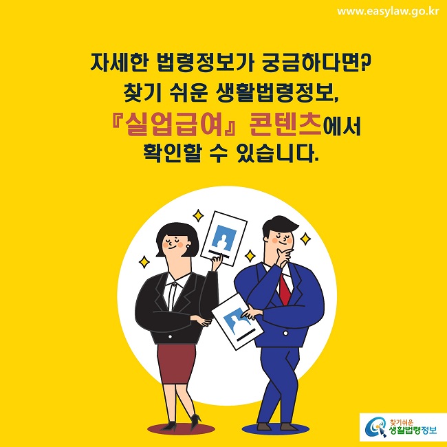 자세한 법령정보가 궁금하다면?
찾기 쉬운 생활법령정보, 
『실업급여』콘텐츠에서 
확인할 수 있습니다.
