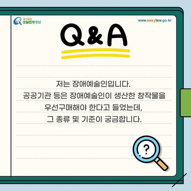 저는 장애예술인입니다. 공공기관 등은 장애예술인이 생산한 창작물을 우선구매해야 한다고 들었는데, 그 종류 및 기준이 궁금합니다.