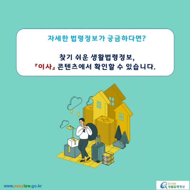 자세한 법령정보가 궁금하다면?

찾기 쉬운 생활법령정보,
「이사」 콘텐츠에서 확인할 수 있습니다.