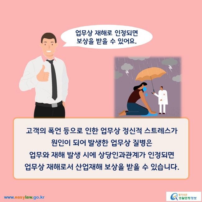 업무상 재해로 인정되면 보상을 받을 수 있어요.

고객의 폭언 등으로 인한 업무상 정신적 스트레스가 원인이 되어 발생한 업무상 질병은 업무와 재해 발생 시에 상당인과관계가 인정되면 업무상 재해로서 산업재해 보상을 받을 수 있습니다. 