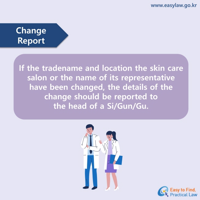 Change Report : If the tradename and location the skin care salon or the name of its representative have been changed, the details of the change should be reported to the head of a Si/Gun/Gu.
