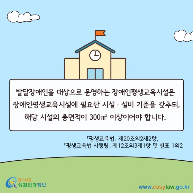 발달장애인을 대상으로 운영하는&nbsp;장애인평생교육시설은&nbsp; 장애인평생교육시설에 필요한 시설ㆍ설비 기준을 갖추되, 해당 시설의 총면적이 300㎡ 이상이어야 합니다.&nbsp; 「평생교육법」 제20조의2제2항,&nbsp; 「평생교육법 시행령」 제12조의3제1항 및 별표 1의2