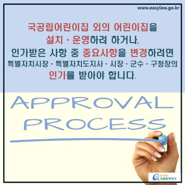 국공립어린이집 외의 어린이집을 설치ㆍ운영하려 하거나, 인가받은 사항 중 중요사항을 변경하려면 
특별자치시장ㆍ특별자치도지사ㆍ시장ㆍ군수ㆍ구청장의
인가를 받아야 합니다.