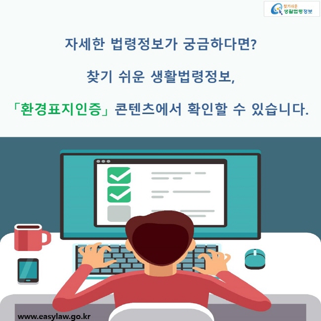 자세한 법령정보가 궁금하다면? 찾기 쉬운 생활법령정보, 「환경표지인증」 콘텐츠에서 확인할 수 있습니다. 