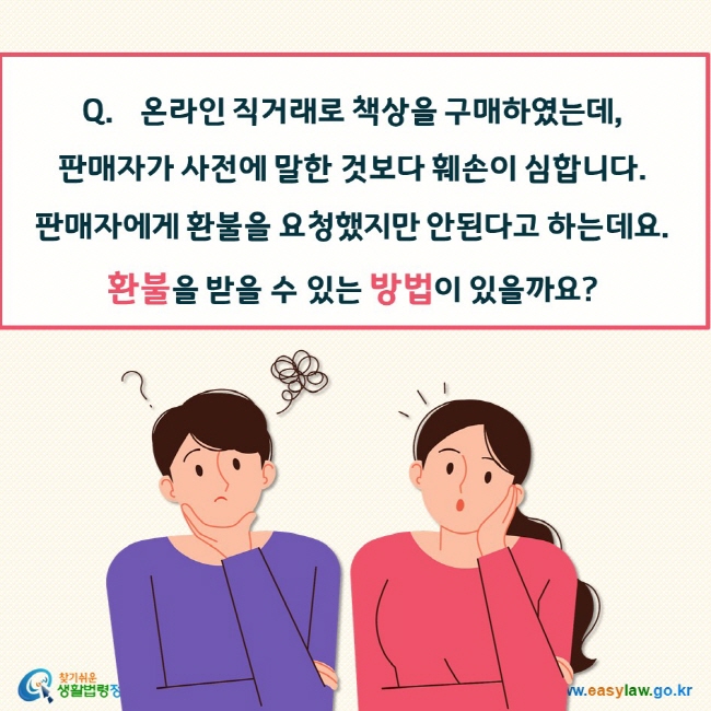 온라인 직거래로 책상을 구매하였는데,  판매자가 사전에 말한 것보다 훼손이 심합니다.  판매자에게 환불을 요청했지만 안된다고 하는데요.  환불을 받을 수 있는 방법이 있을까요?