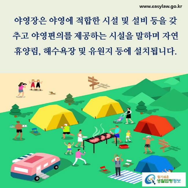 야영장은 야영에 적합한 시설 및 설비 등을 갖추고 야영편의를 제공하는 시설(청소년야영장은 제외함)을 말하며, 자연휴양림, 해수욕장 및 유원지 등에 설치됩니다(「관광진흥법」 제3조제1항제3호다목 참고).
