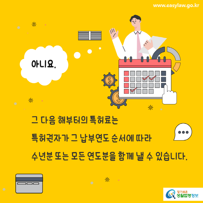 www.easylaw.go.kr 그 다음 해부터의 특허료는 특허권자가 그 납부연도 순서에 따라 수년분 또는 모든 연도분을 함께 낼 수 있습니다.