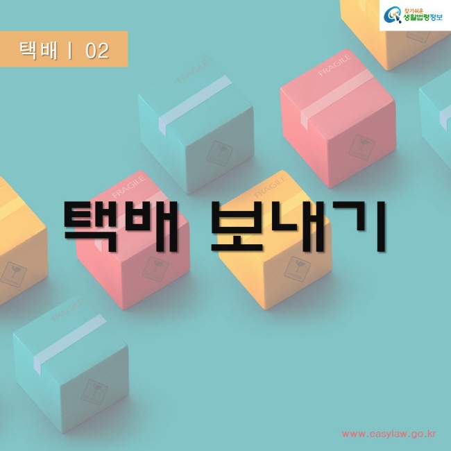 택배 02
택배보내기
찾기쉬운생활법령정보
www.easylaw.go.kr
