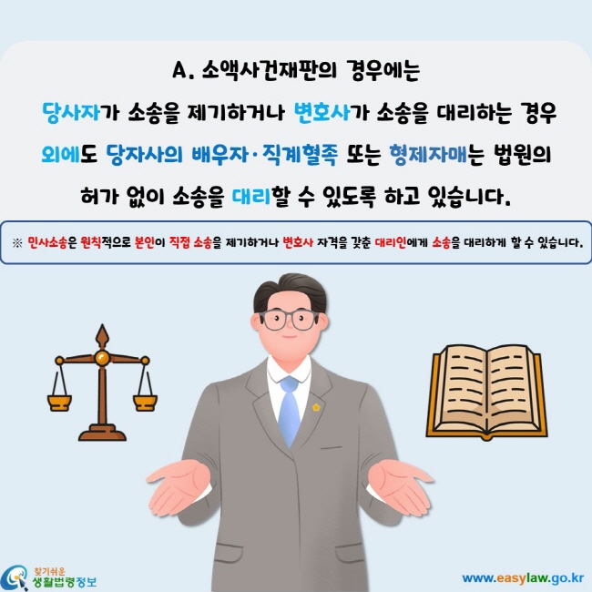 소액사건재판의 경우에는  당사자가 소송을 제기하거나 변호사가 소송을 대리하는 경우 외에도 당자사의 배우자·직계혈족 또는 형제자매는 법원의 허가 없이 소송을 대리할 수 있도록 하고 있습니다. 